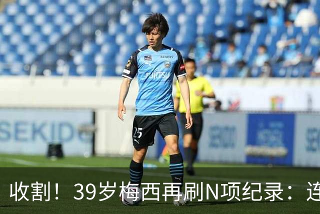 收割！39岁梅西再刷N项纪录：连续8场进球、2届均7球、全轮次破门